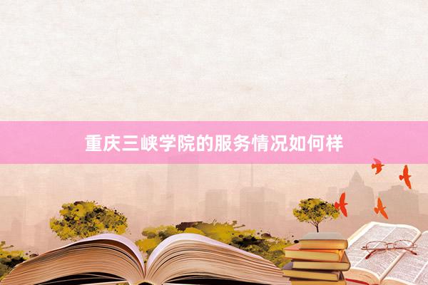 重庆三峡学院的服务情况如何样