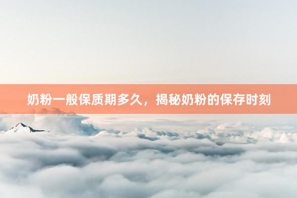 奶粉一般保质期多久，揭秘奶粉的保存时刻